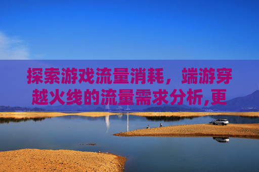 探索游戏流量消耗，端游穿越火线的流量需求分析,更新端游cf要多少流量够用