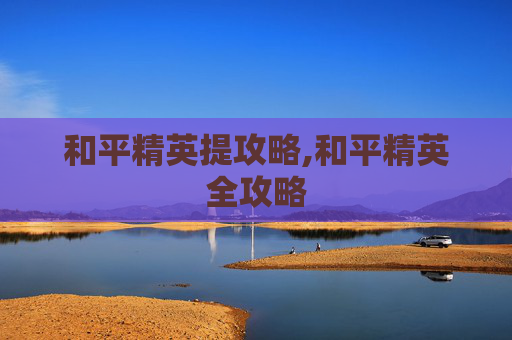 和平精英提攻略,和平精英全攻略