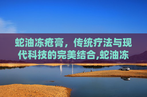 蛇油冻疮膏，传统疗法与现代科技的完美结合,蛇油冻疮膏哪个牌子好