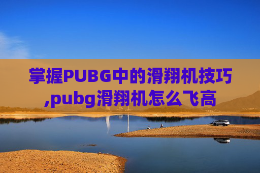 掌握PUBG中的滑翔机技巧,pubg滑翔机怎么飞高