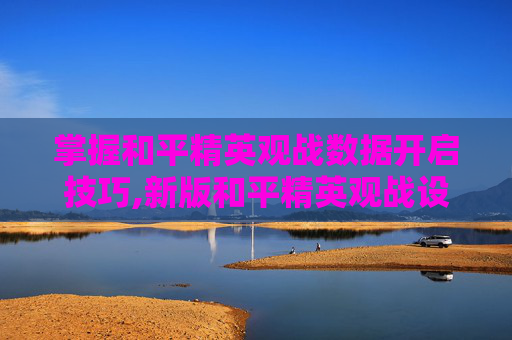 掌握和平精英观战数据开启技巧,新版和平精英观战设置在哪里