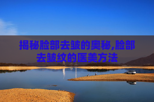 揭秘脸部去皱的奥秘,脸部去皱纹的医美方法