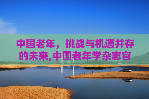 中国老年，挑战与机遇并存的未来,中国老年学杂志官网