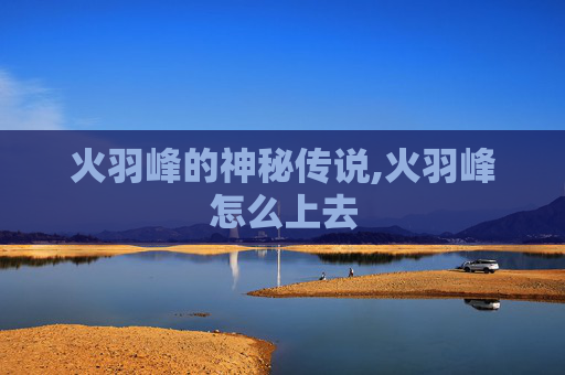 火羽峰的神秘传说,火羽峰怎么上去