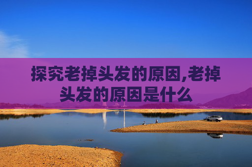 探究老掉头发的原因,老掉头发的原因是什么