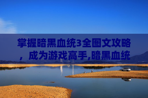 掌握暗黑血统3全图文攻略，成为游戏高手,暗黑血统3详细图文流程攻略