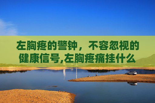 左胸疼的警钟，不容忽视的健康信号,左胸疼痛挂什么科