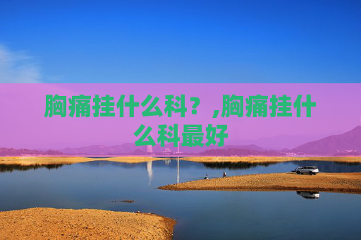 胸痛挂什么科？,胸痛挂什么科最好