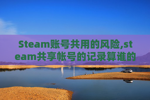 Steam账号共用的风险,steam共享帐号的记录算谁的