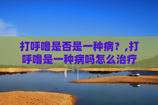 打呼噜是否是一种病？,打呼噜是一种病吗怎么治疗
