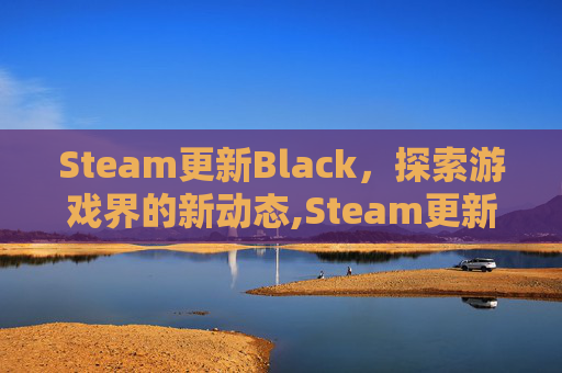 Steam更新Black，探索游戏界的新动态,Steam更新速度慢如龟速正常吗