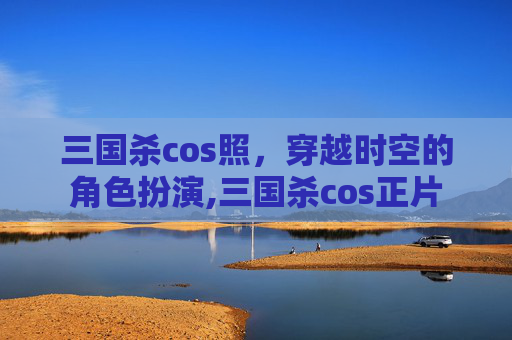三国杀cos照，穿越时空的角色扮演,三国杀cos正片