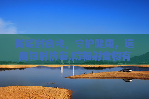 防辐射食物，守护健康，远离辐射伤害,防辐射食物有哪些
