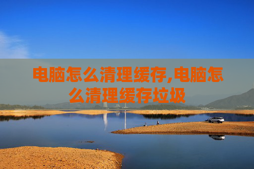 电脑怎么清理缓存,电脑怎么清理缓存垃圾