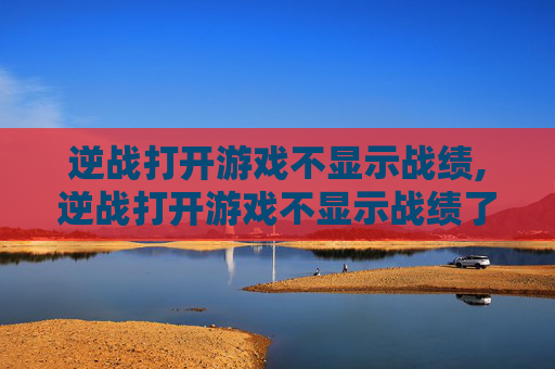 逆战打开游戏不显示战绩,逆战打开游戏不显示战绩了