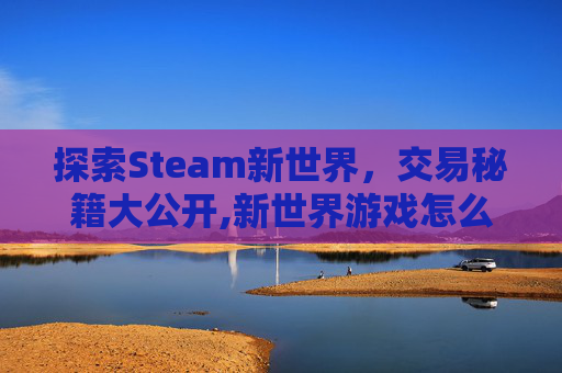 探索Steam新世界，交易秘籍大公开,新世界游戏怎么交易