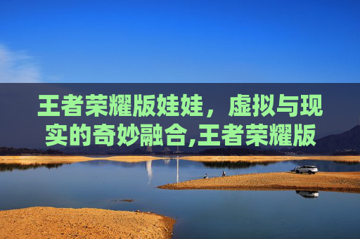 王者荣耀版娃娃，虚拟与现实的奇妙融合,王者荣耀版娃娃怎么获得
