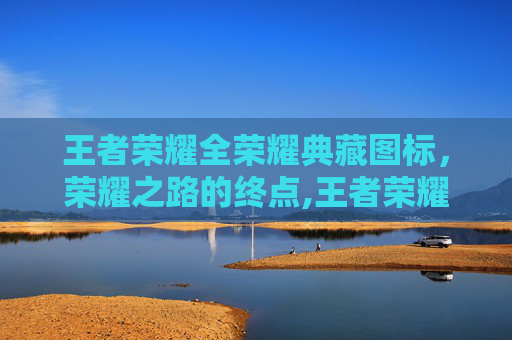 王者荣耀全荣耀典藏图标，荣耀之路的终点,王者荣耀全荣耀典藏图标怎么获得