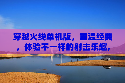 穿越火线单机版，重温经典，体验不一样的射击乐趣,单机CF