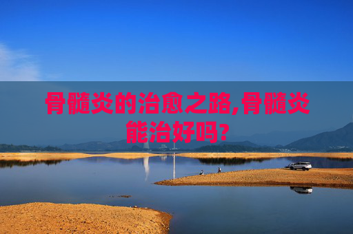 骨髓炎的治愈之路,骨髓炎能治好吗?