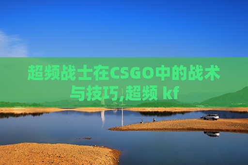 超频战士在CSGO中的战术与技巧,超频 kf