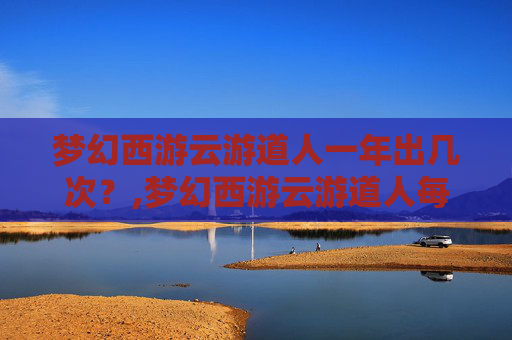 梦幻西游云游道人一年出几次？,梦幻西游云游道人每年什么时候出