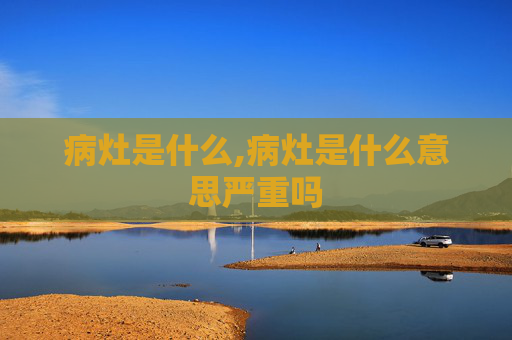 病灶是什么,病灶是什么意思严重吗