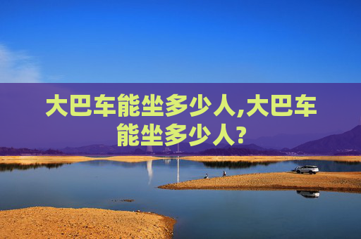 大巴车能坐多少人,大巴车能坐多少人?