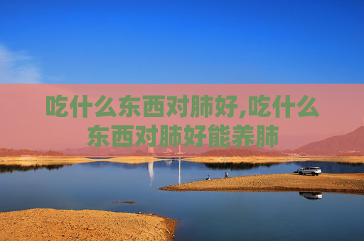 吃什么东西对肺好,吃什么东西对肺好能养肺