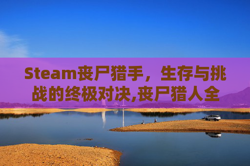 Steam丧尸猎手，生存与挑战的终极对决,丧尸猎人全角色解锁版最新版本更新内容