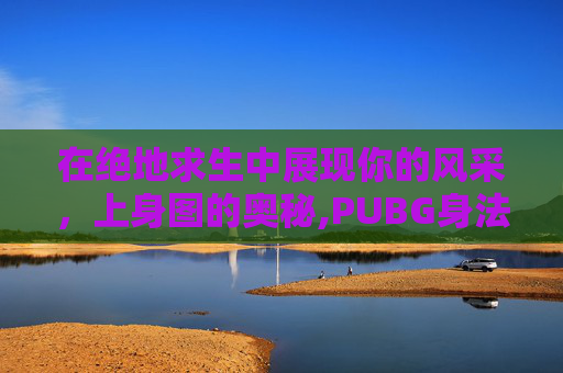 在绝地求生中展现你的风采，上身图的奥秘,PUBG身法视频