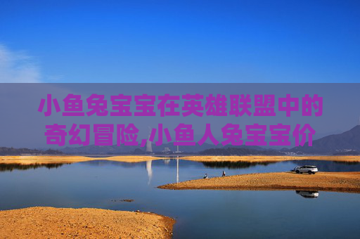 小鱼兔宝宝在英雄联盟中的奇幻冒险,小鱼人兔宝宝价格