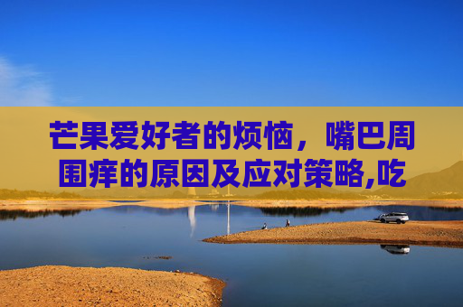 芒果爱好者的烦恼，嘴巴周围痒的原因及应对策略,吃芒果嘴巴周围痒是过敏吗