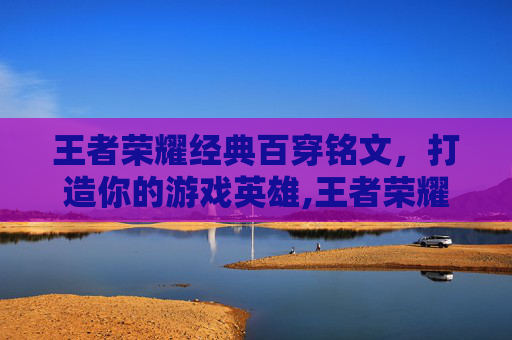 王者荣耀经典百穿铭文，打造你的游戏英雄,王者荣耀经典百穿铭文有什么用