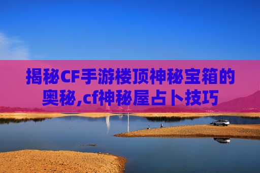 揭秘CF手游楼顶神秘宝箱的奥秘,cf神秘屋占卜技巧
