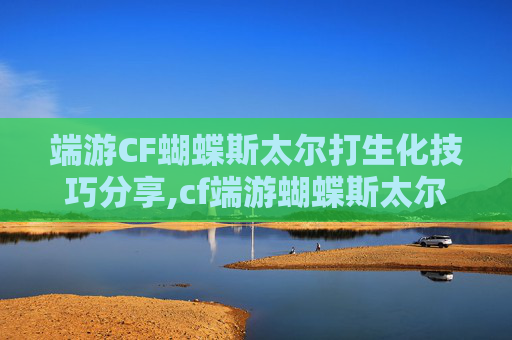 端游CF蝴蝶斯太尔打生化技巧分享,cf端游蝴蝶斯太尔怎么获得
