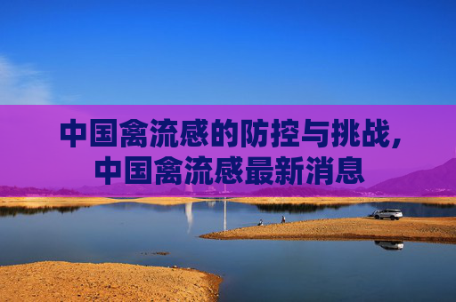 中国禽流感的防控与挑战,中国禽流感最新消息