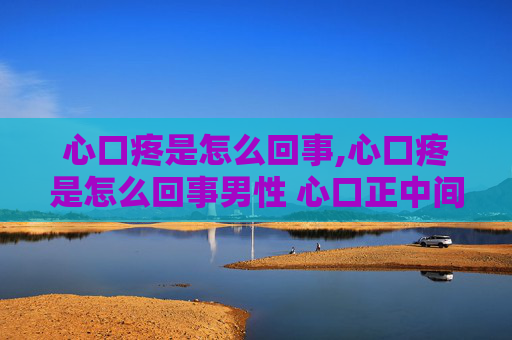 心口疼是怎么回事,心口疼是怎么回事男性 心口正中间