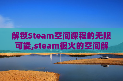 解锁Steam空间课程的无限可能,steam很火的空间解密游戏
