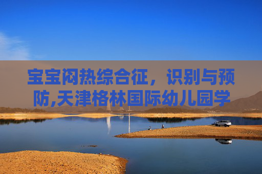 宝宝闷热综合征，识别与预防,天津格林国际幼儿园学费