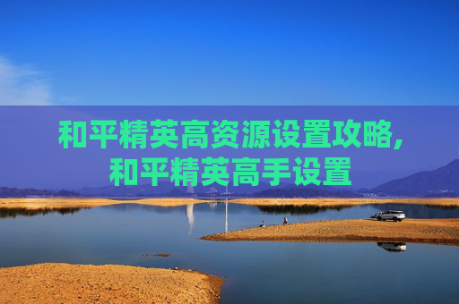 和平精英高资源设置攻略,和平精英高手设置