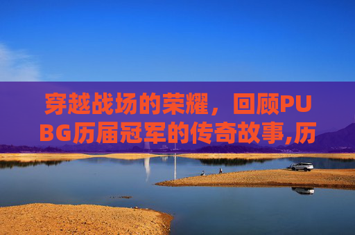 穿越战场的荣耀，回顾PUBG历届冠军的传奇故事,历届PUBG冠军列表