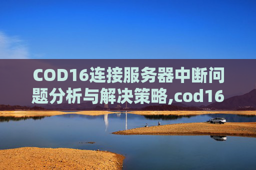 COD16连接服务器中断问题分析与解决策略,cod16连接失败