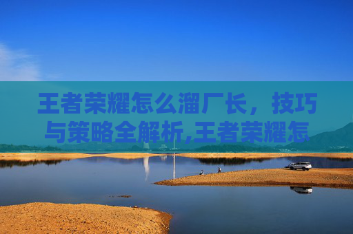 王者荣耀怎么溜厂长，技巧与策略全解析,王者荣耀怎么溜厂长技能