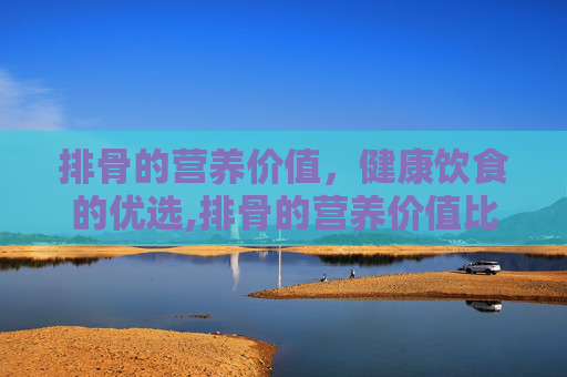 排骨的营养价值，健康饮食的优选,排骨的营养价值比瘦肉高吗