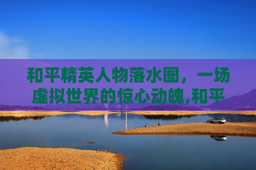 和平精英人物落水图，一场虚拟世界的惊心动魄,和平精英人物落水图怎么画