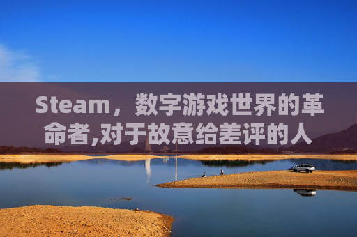 Steam，数字游戏世界的革命者,对于故意给差评的人可以怎么申诉