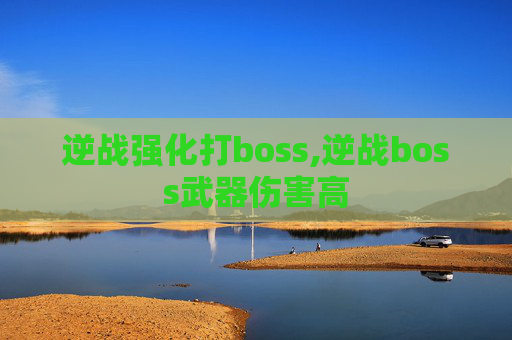 逆战强化打boss,逆战boss武器伤害高 逆战强化打boss,逆战boss武器伤害高