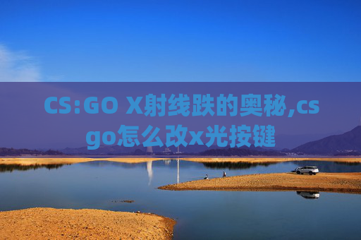 CS:GO X射线跌的奥秘,csgo怎么改x光按键