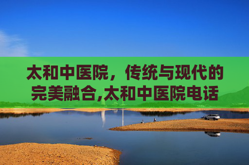 太和中医院，传统与现代的完美融合,太和中医院电话